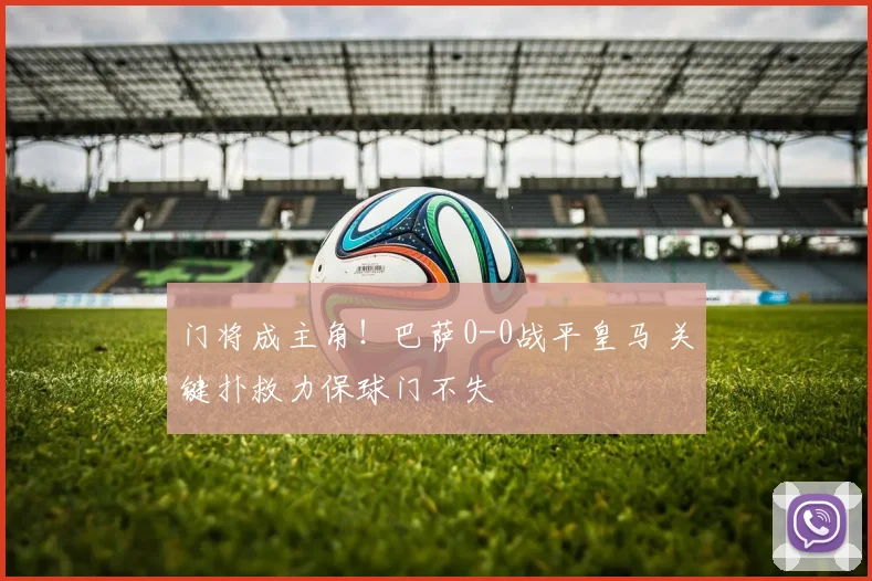 门将成主角！巴萨0-0战平皇马 关键扑救力保球门不失