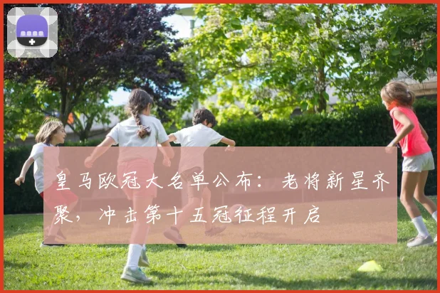 皇马欧冠大名单公布：老将新星齐聚，冲击第十五冠征程开启