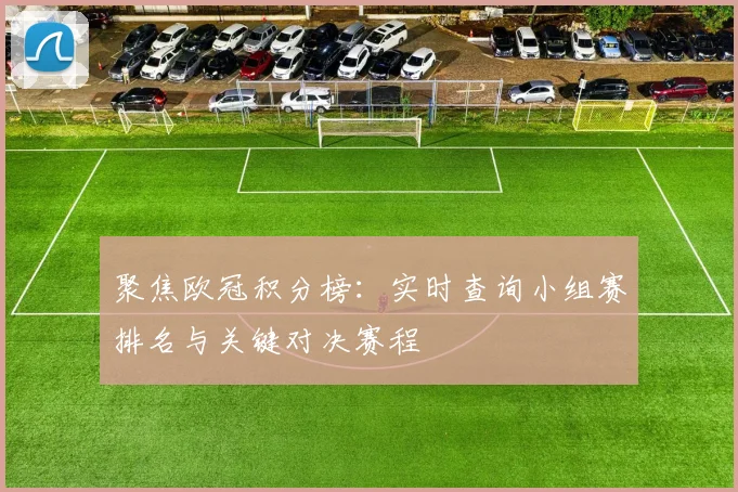 聚焦欧冠积分榜：实时查询小组赛排名与关键对决赛程