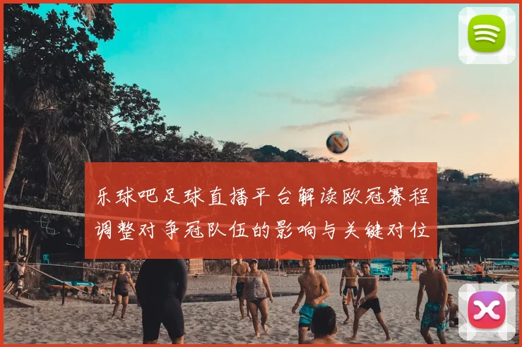 乐球吧足球直播平台解读欧冠赛程调整对争冠队伍的影响与关键对位看点