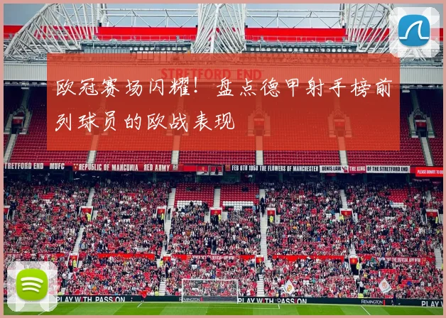 欧冠赛场闪耀！盘点德甲射手榜前列球员的欧战表现