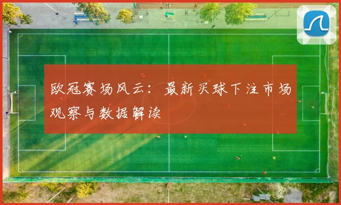 欧冠赛场风云：最新买球下注市场观察与数据解读
