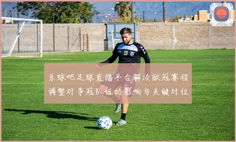 乐球吧足球直播平台解读欧冠赛程调整对争冠队伍的影响与关键对位看点