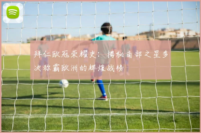 拜仁欧冠荣耀史：揭秘南部之星多次称霸欧洲的辉煌战绩