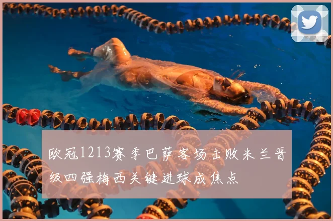 欧冠1213赛季巴萨客场击败米兰晋级四强梅西关键进球成焦点