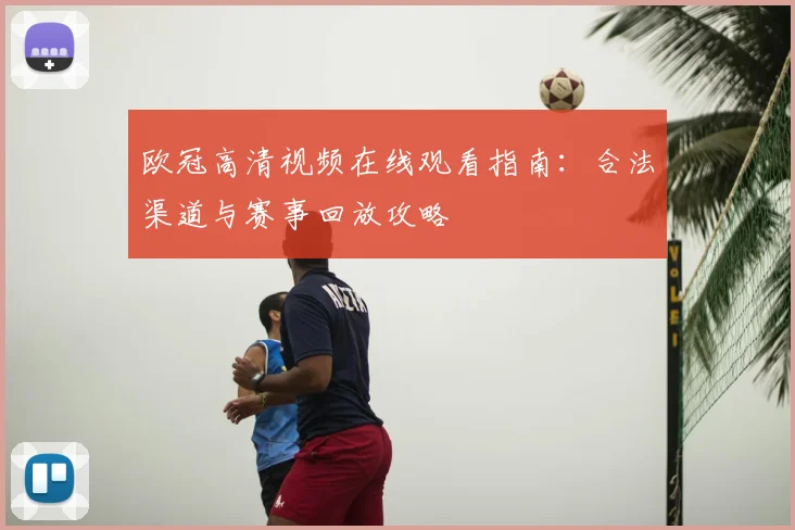 欧冠高清视频在线观看指南：合法渠道与赛事回放攻略