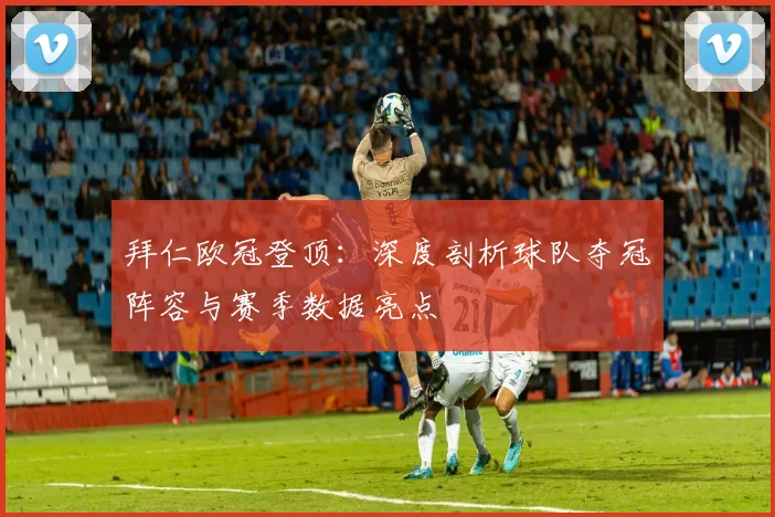 拜仁欧冠登顶：深度剖析球队夺冠阵容与赛季数据亮点