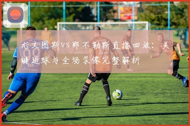 尤文图斯vs那不勒斯直播回放：关键进球与全场录像完整解析