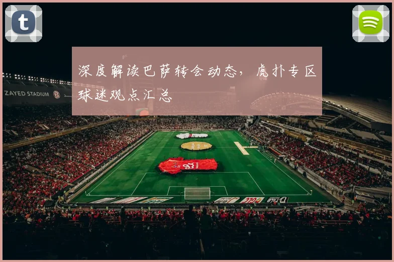 深度解读巴萨转会动态，虎扑专区球迷观点汇总